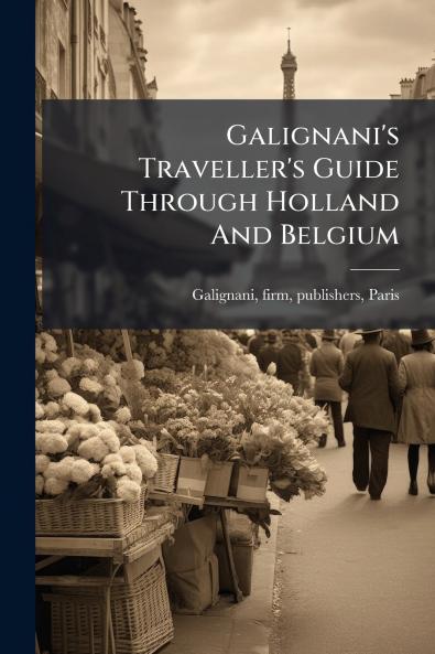 Galignani's Traveller's Guide Through Holland And Belgium