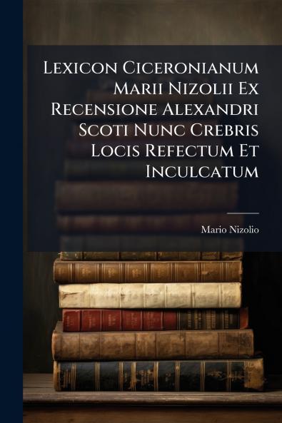 Lexicon Ciceronianum Marii Nizolii Ex Recensione Alexandri Scoti Nunc Crebris Locis Refectum Et Inculcatum