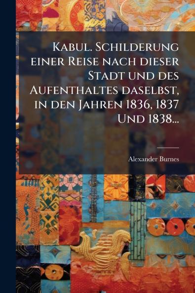Kabul. Schilderung einer Reise nach dieser Stadt und des Aufenthaltes daselbst in den Jahren 1836 1837 Und 1838...