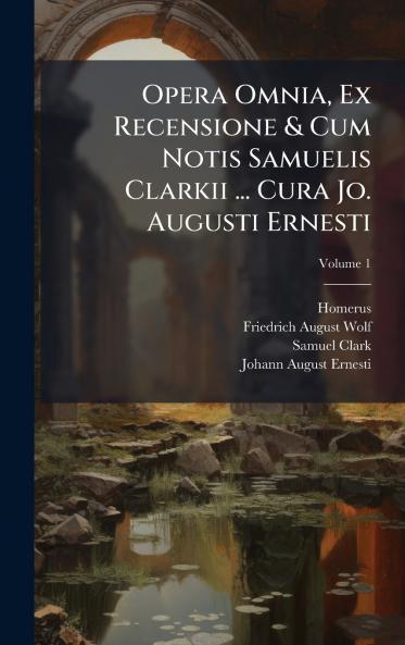 Opera Omnia Ex Recensione & Cum Notis Samuelis Clarkii ... Cura Jo. Augusti Ernesti