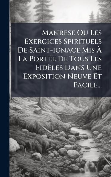 Manrese Ou Les Exercices Spirituels De Saint-ignace Mis Ã&#128; La PortÃ(c)e De Tous Les Fidèles Dans Une Exposition Neuve Et Facile...