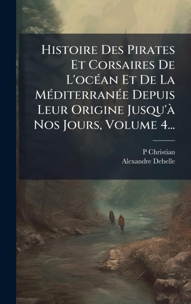 Histoire Des Pirates Et Corsaires De L'ocÃ(c)an Et De La MÃ(c)diterranÃ(c)e Depuis Leur Origine Jusqu'Ã Nos Jours Volume 4...