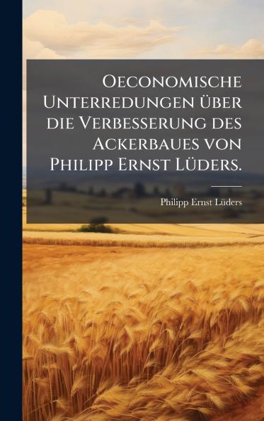 Oeconomische Unterredungen Ã1/4ber die Verbesserung des Ackerbaues von Philipp Ernst LÃ1/4ders.