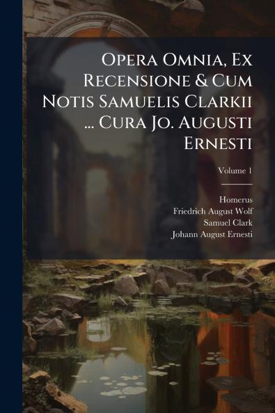 Opera Omnia Ex Recensione & Cum Notis Samuelis Clarkii ... Cura Jo. Augusti Ernesti