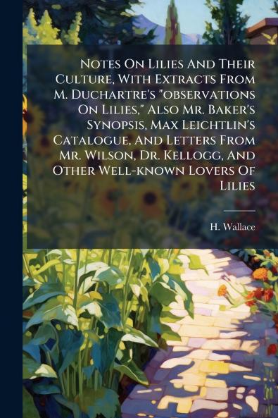 Notes On Lilies And Their Culture With Extracts From M. Duchartre's observations On Lilies Also Mr. Baker's Synopsis Max Leichtlin's Catalogue And Letters From Mr. Wilson Dr. Kellogg And Other Well-known Lovers Of Lilies