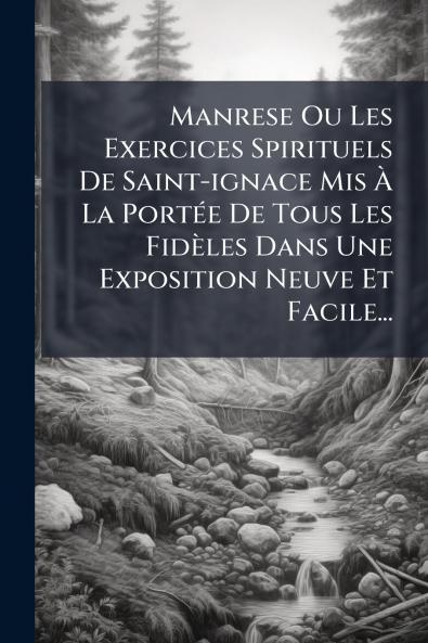 Manrese Ou Les Exercices Spirituels De Saint-ignace Mis Ã&#128; La PortÃ(c)e De Tous Les Fidèles Dans Une Exposition Neuve Et Facile...