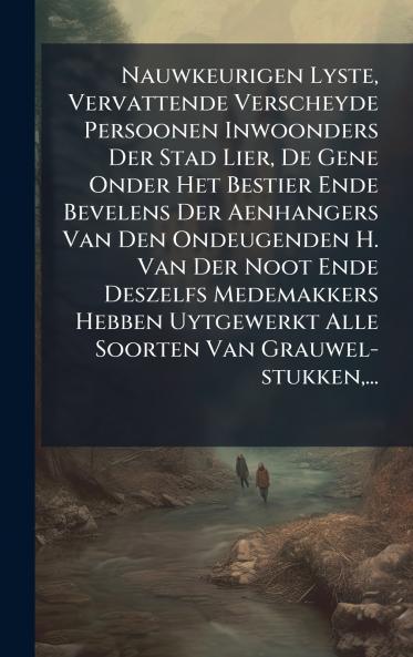 Nauwkeurigen Lyste Vervattende Verscheyde Persoonen Inwoonders Der Stad Lier De Gene Onder Het Bestier Ende Bevelens Der Aenhangers Van Den Ondeugenden H. Van Der Noot Ende Deszelfs Medemakkers Hebben Uytgewerkt Alle Soorten Van Grauwel-stukken ...