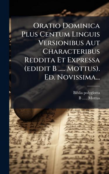 Oratio Dominica Plus Centum Linguis Versionibus Aut Characteribus Reddita Et Expressa (edidit B ..... Mottus). Ed. Novissima...
