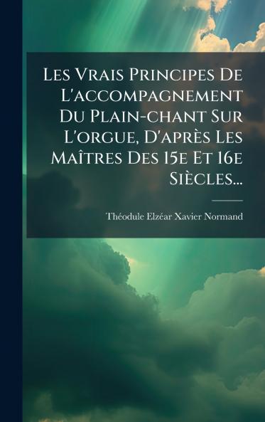Les Vrais Principes De L'accompagnement Du Plain-chant Sur L'orgue D'après Les MaÃ(R)tres Des 15e Et 16e Siècles...
