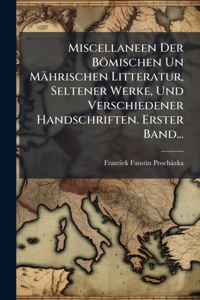 Miscellaneen Der Bömischen Un Mährischen Litteratur Seltener Werke Und Verschiedener Handschriften. Erster Band...