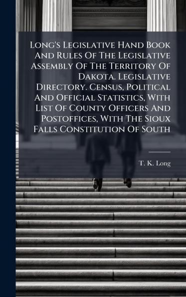Long's Legislative Hand Book And Rules Of The Legislative Assembly Of The Territory Of Dakota. Legislative Directory. Census Political And Official Statistics With List Of County Officers And Postoffices With The Sioux Falls Constitution Of South