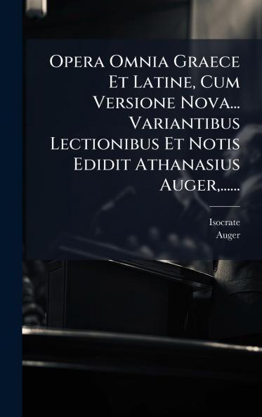 Opera Omnia Graece Et Latine Cum Versione Nova... Variantibus Lectionibus Et Notis Edidit Athanasius Auger ......