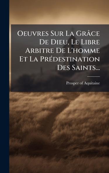 Oeuvres Sur La Grâce De Dieu Le Libre Arbitre De L'homme Et La PrÃ(c)destination Des Saints...