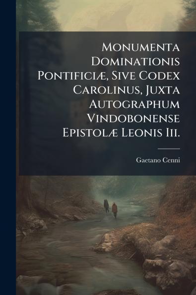 Monumenta Dominationis PontificiÃ] Sive Codex Carolinus Juxta Autographum Vindobonense EpistolÃ] Leonis Iii.