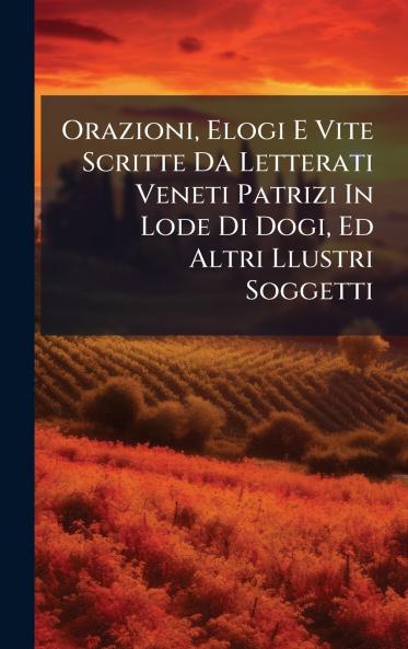 Orazioni Elogi E Vite Scritte Da Letterati Veneti Patrizi In Lode Di Dogi Ed Altri Llustri Soggetti