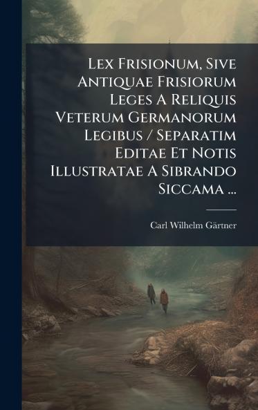 Lex Frisionum Sive Antiquae Frisiorum Leges A Reliquis Veterum Germanorum Legibus / Separatim Editae Et Notis Illustratae A Sibrando Siccama ...