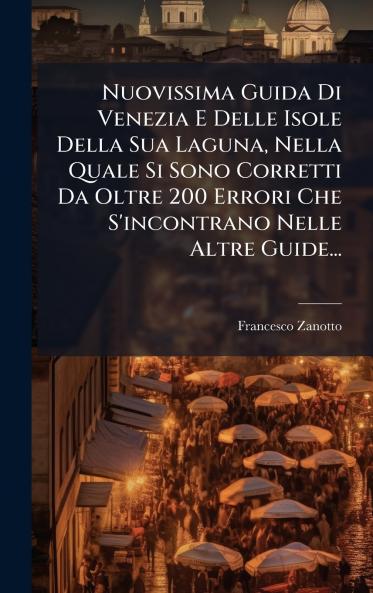 Nuovissima Guida Di Venezia E Delle Isole Della Sua Laguna Nella Quale Si Sono Corretti Da Oltre 200 Errori Che S'incontrano Nelle Altre Guide...