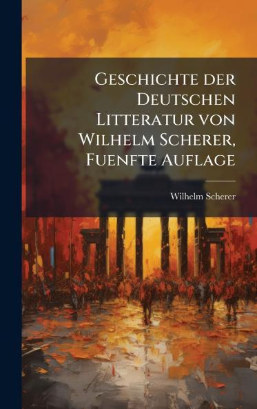 Geschichte der Deutschen Litteratur von Wilhelm Scherer Fuenfte Auflage