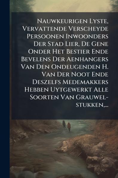 Nauwkeurigen Lyste Vervattende Verscheyde Persoonen Inwoonders Der Stad Lier De Gene Onder Het Bestier Ende Bevelens Der Aenhangers Van Den Ondeugenden H. Van Der Noot Ende Deszelfs Medemakkers Hebben Uytgewerkt Alle Soorten Van Grauwel-stukken ...