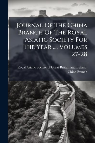Journal Of The China Branch Of The Royal Asiatic Society For The Year ... Volumes 27-28