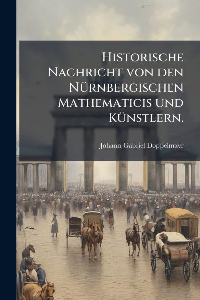 Historische Nachricht von den NÃ1/4rnbergischen Mathematicis und KÃ1/4nstlern.