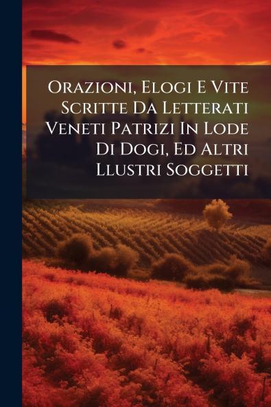 Orazioni Elogi E Vite Scritte Da Letterati Veneti Patrizi In Lode Di Dogi Ed Altri Llustri Soggetti