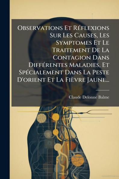 Observations Et RÃ(c)flexions Sur Les Causes Les Symptomes Et Le Traitement De La Contagion Dans DiffÃ(c)rentes Maladies Et SpÃ(c)cialement Dans La Peste D'orient Et La Fièvre Jaune...