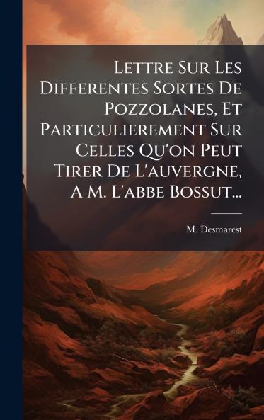 Lettre Sur Les Differentes Sortes De Pozzolanes Et Particulierement Sur Celles Qu'on Peut Tirer De L'auvergne A M. L'abbe Bossut...