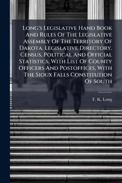 Long's Legislative Hand Book And Rules Of The Legislative Assembly Of The Territory Of Dakota. Legislative Directory. Census Political And Official Statistics With List Of County Officers And Postoffices With The Sioux Falls Constitution Of South