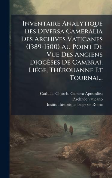 Inventaire Analytique Des Diversa Cameralia Des Archives Vaticanes (1389-1500) Au Point De Vue Des Anciens Diocèses De Cambrai LiÃ(c)ge ThÃ(c)rouanne Et Tournai...