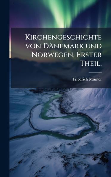 Kirchengeschichte von Dänemark und Norwegen Erster Theil.
