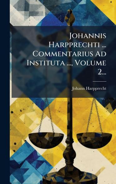 Johannis Harpprechti ... Commentarius Ad Instituta ... Volume 2...