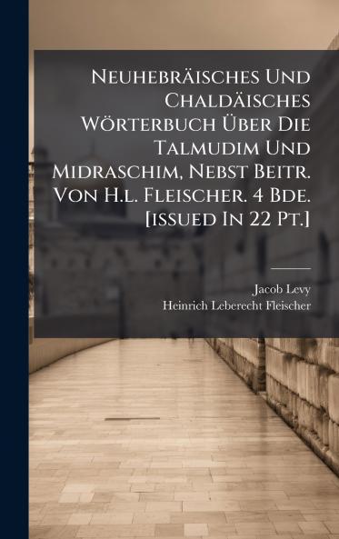 Neuhebräisches Und Chaldäisches Wörterbuch Ãber Die Talmudim Und Midraschim Nebst Beitr. Von H.l. Fleischer. 4 Bde. [issued In 22 Pt.]