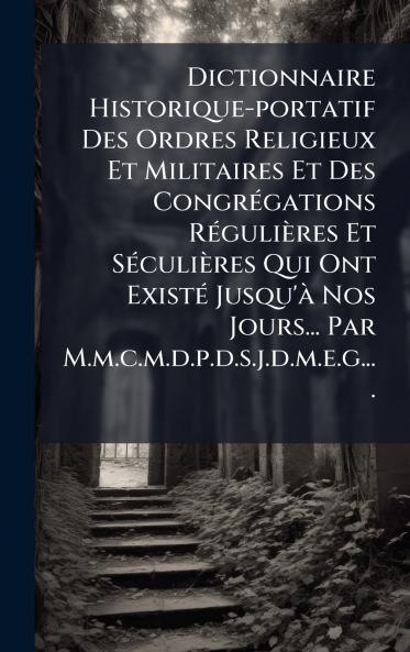 Dictionnaire Historique-portatif Des Ordres Religieux Et Militaires Et Des CongrÃ(c)gations RÃ(c)gulières Et SÃ(c)culières Qui Ont ExistÃ(c) Jusqu'Ã Nos Jours... Par M.m.c.m.d.p.d.s.j.d.m.e.g....