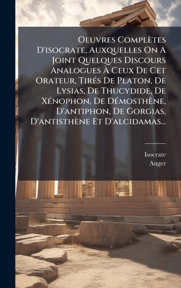 Oeuvres Complètes D'isocrate Auxquelles On A Joint Quelques Discours Analogues Ã&#128; Ceux De Cet Orateur TirÃ(c)s De Platon De Lysias De Thucydide De XÃ(c)nophon De DÃ(c)mosthène D'antiphon De Gorgias D'antisthène Et D'alcidamas...