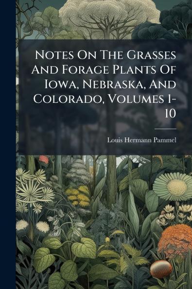 Notes On The Grasses And Forage Plants Of Iowa Nebraska And Colorado Volumes 1-10