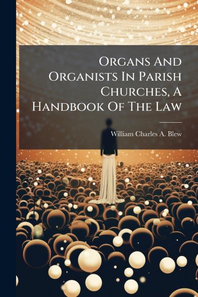 Organs And Organists In Parish Churches A Handbook Of The Law