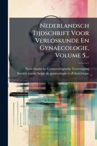 Nederlandsch Tijdschrift Voor Verloskunde En Gynaecologie Volume 5...