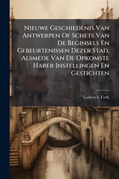Nieuwe Geschiedenis Van Antwerpen Of Schets Van De Beginsels En Gebeurtenissen Dezer Stad Alsmede Van De Opkomste Harer Instellingen En Gestichten