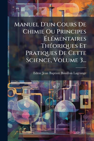 Manuel D'un Cours De Chimie Ou Principes Ã&#137;lÃ(c)mentaires ThÃ(c)oriques Et Pratiques De Cette Science Volume 3...