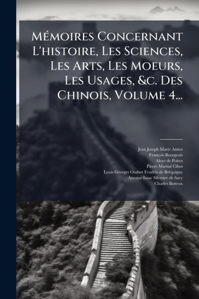 MÃ(c)moires Concernant L'histoire Les Sciences Les Arts Les Moeurs Les Usages &c. Des Chinois Volume 4...
