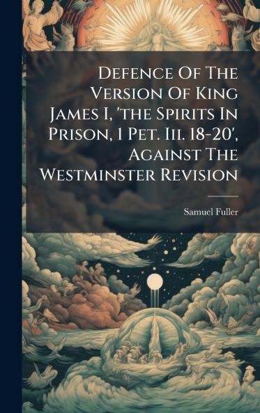 Defence Of The Version Of King James I 'the Spirits In Prison 1 Pet. Iii. 18-20' Against The Westminster Revision