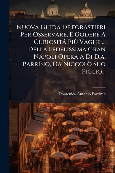 Nuova Guida De'forastieri Per Osservare E Godere A Curiosità PiÃ¹ Vaghe ... Della Fedelissima Gran Napoli Opera A Di D.a. Parrino Da NiccolÃ² Suo Figlio...