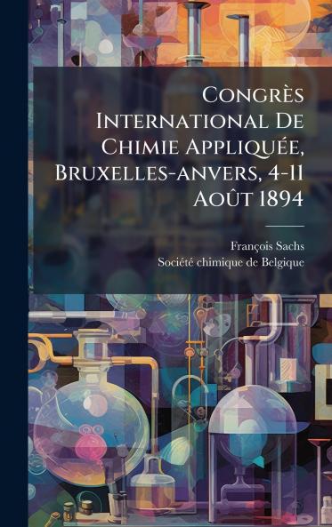 Congrès International De Chimie AppliquÃ(c)e Bruxelles-anvers 4-11 AoÃ»t 1894