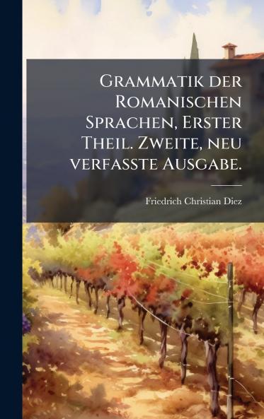 Grammatik der Romanischen Sprachen Erster Theil. Zweite neu verfasste Ausgabe.