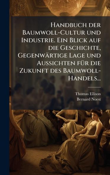 Handbuch der Baumwoll-Cultur und Industrie. Ein Blick auf die Geschichte GegenwÃ¤rtige Lage und Aussichten fÃ¼r die Zukunft des Baumwoll-Handels...
