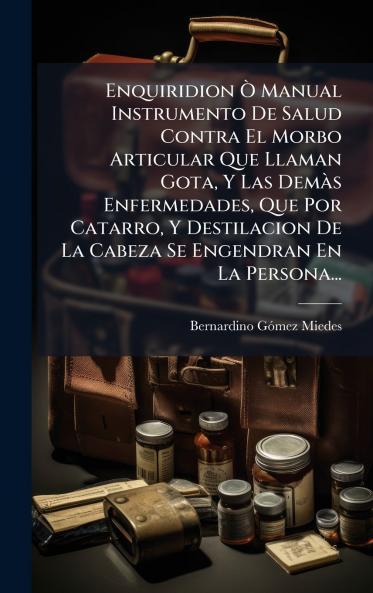 Enquiridion Ã? Manual Instrumento De Salud Contra El Morbo Articular Que Llaman Gota Y Las DemÃ s Enfermedades Que Por Catarro Y Destilacion De La Cabeza Se Engendran En La Persona...