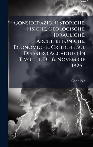 Considerazioni Storiche Fisiche Geologische Idrauliche Architettoniche Economiche Critiche Sul Disastro Accaduto In Tivoli Il Di 16. Novembre 1826...