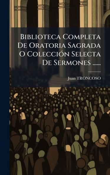 Biblioteca Completa De Oratoria Sagrada O ColecciÃ³n Selecta De Sermones ......
