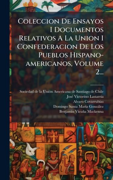 Coleccion De Ensayos I Documentos Relativos A La Union I Confederacion De Los Pueblos Hispano-americanos Volume 2...